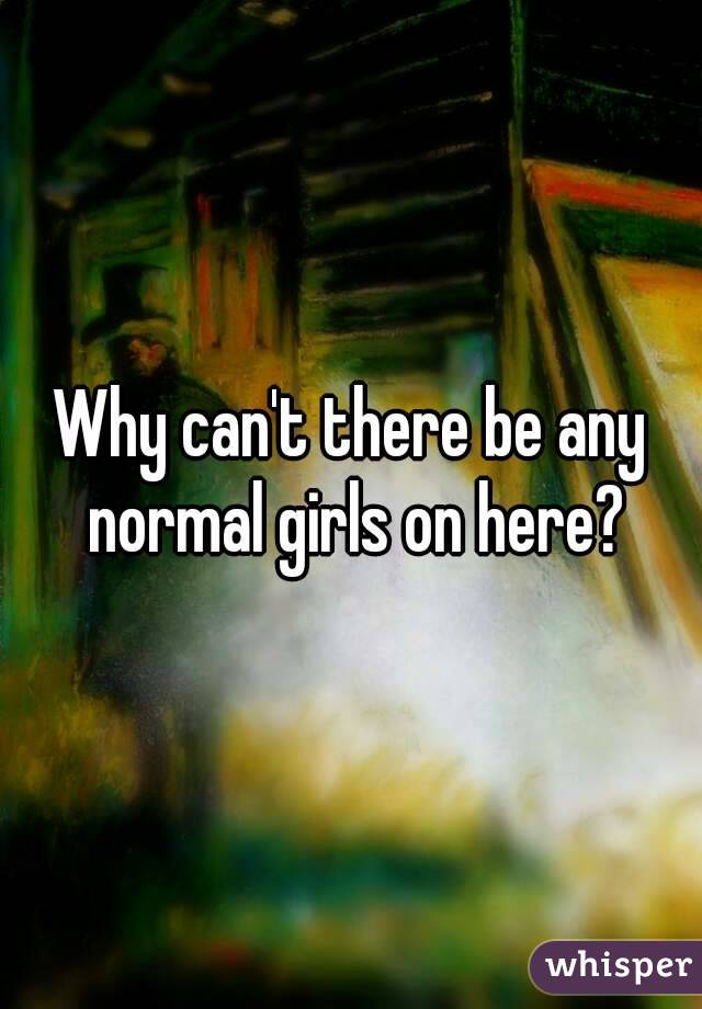 Why can't there be any normal girls on here?