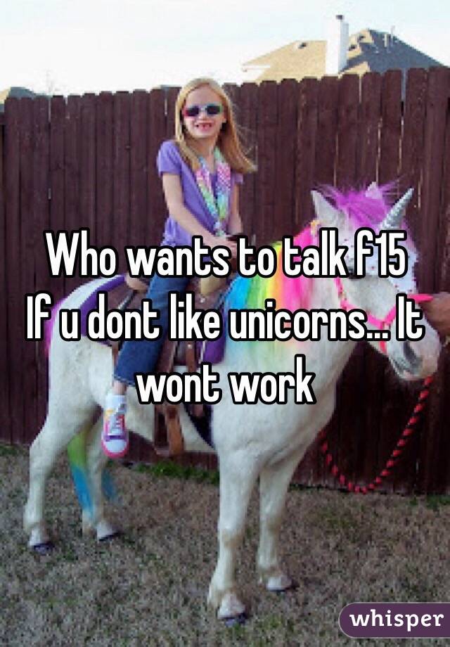 Who wants to talk f15 
If u dont like unicorns... It wont work