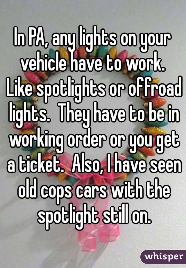 In PA, any lights on your vehicle have to work.  Like spotlights or offroad lights.  They have to be in working order or you get a ticket.  Also, I have seen old cops cars with the spotlight still on.