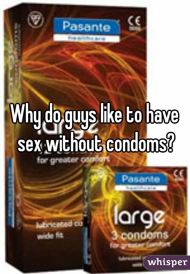 Why do guys like to have sex without condoms?