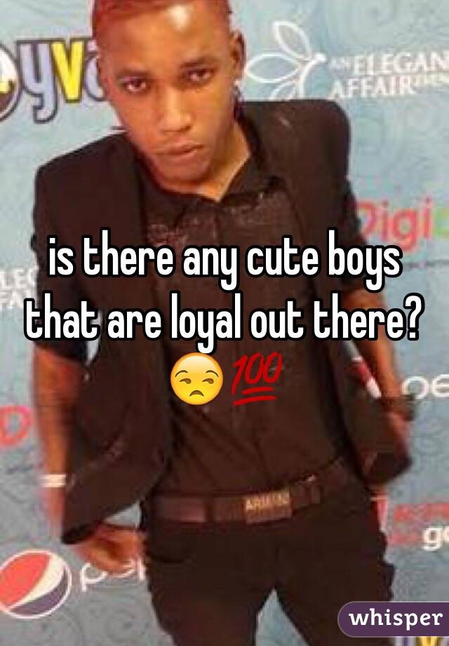 is there any cute boys that are loyal out there? 😒💯