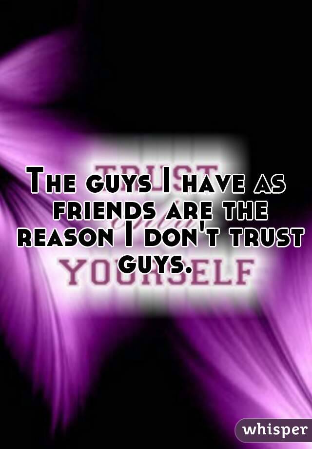 The guys I have as friends are the reason I don't trust guys. 