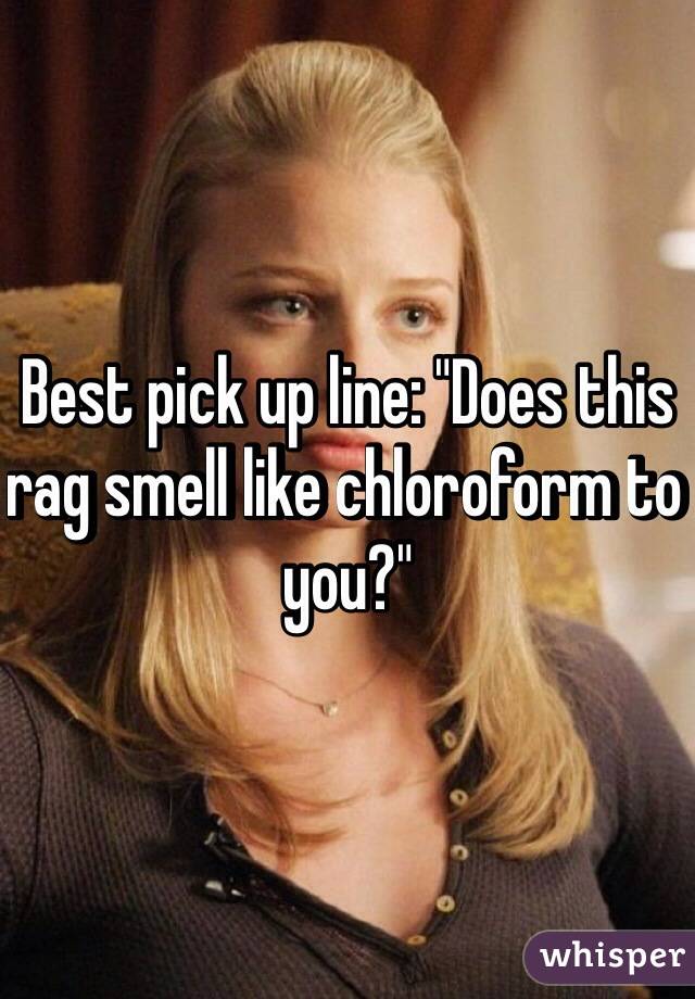 Best pick up line: "Does this rag smell like chloroform to you?"