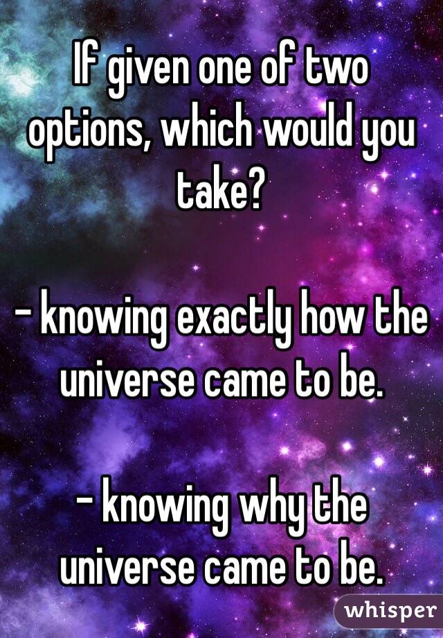 If given one of two options, which would you take?

- knowing exactly how the universe came to be.

- knowing why the universe came to be.