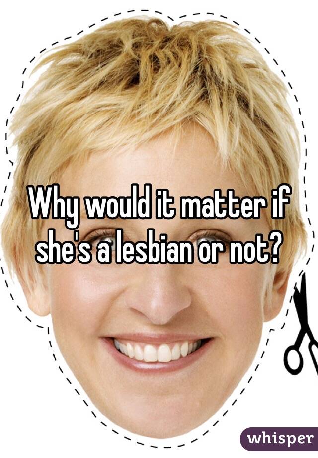 Why would it matter if she's a lesbian or not? 