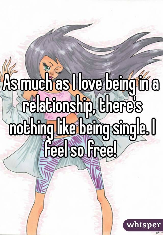 As much as I love being in a relationship, there's nothing like being single. I feel so free! 