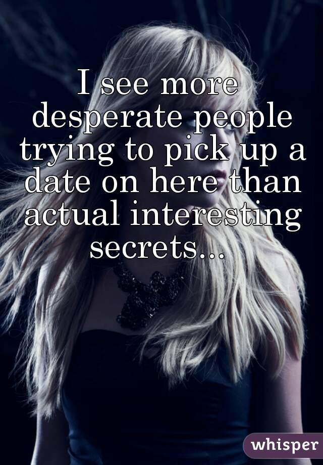 I see more desperate people trying to pick up a date on here than actual interesting secrets... 