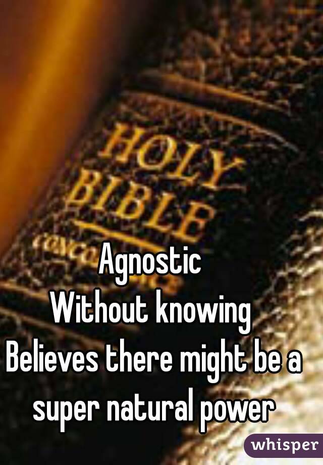 Agnostic 
Without knowing 
Believes there might be a super natural power 