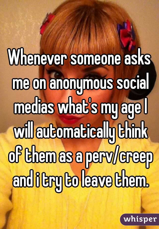 Whenever someone asks me on anonymous social medias what's my age I will automatically think of them as a perv/creep and i try to leave them.