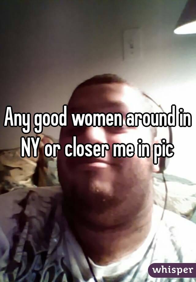 Any good women around in NY or closer me in pic 