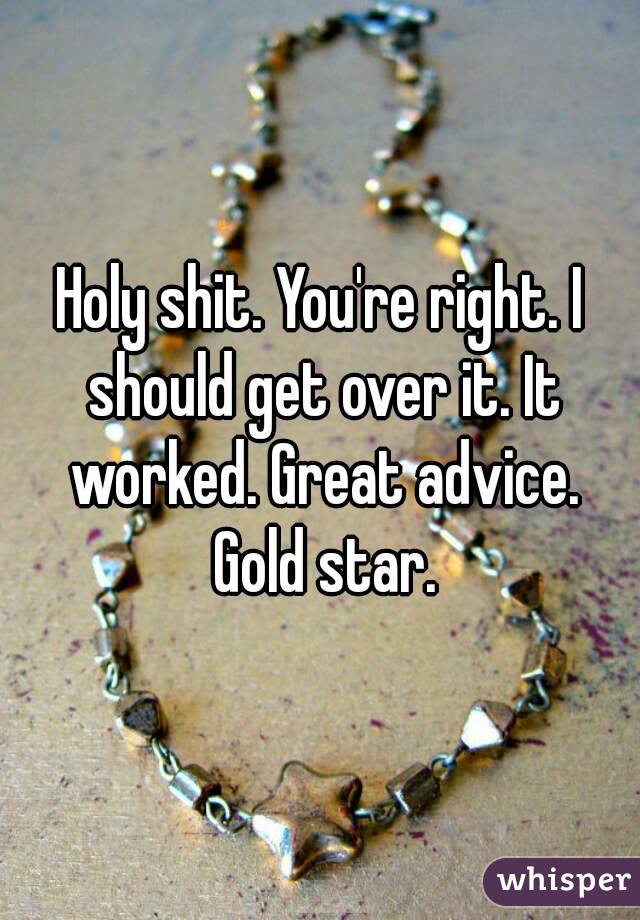 Holy shit. You're right. I should get over it. It worked. Great advice. Gold star.