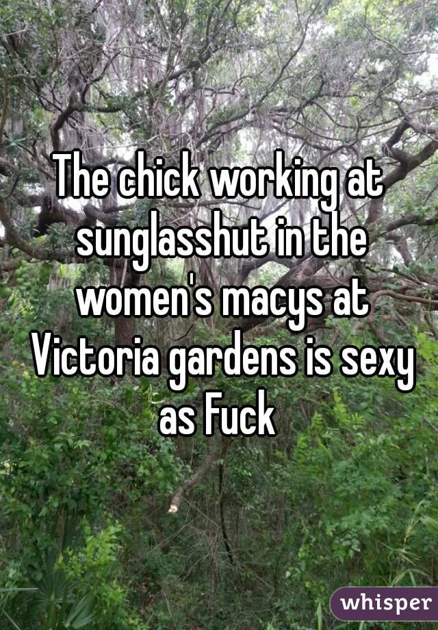 The chick working at sunglasshut in the women's macys at Victoria gardens is sexy as Fuck 