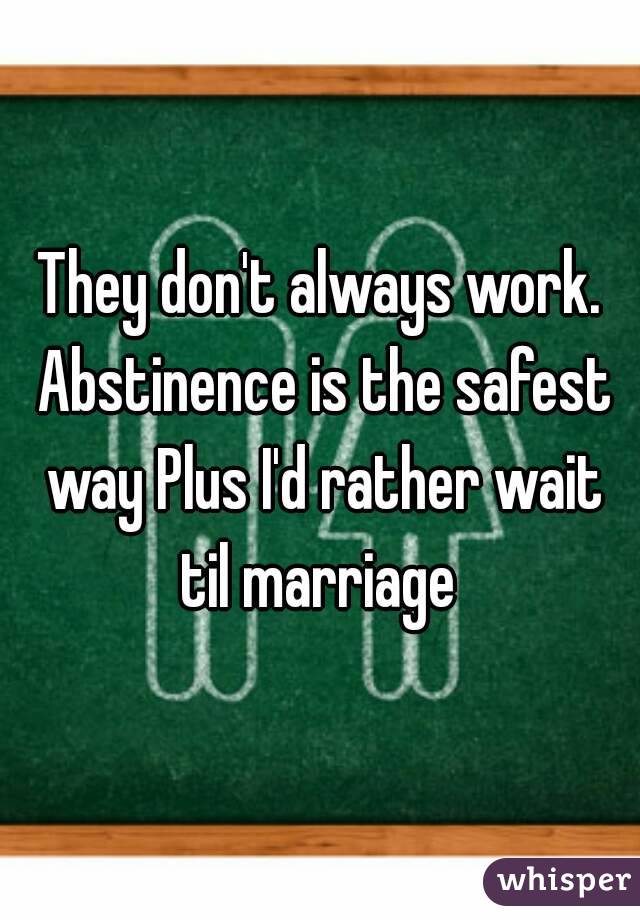 They don't always work. Abstinence is the safest way Plus I'd rather wait til marriage 