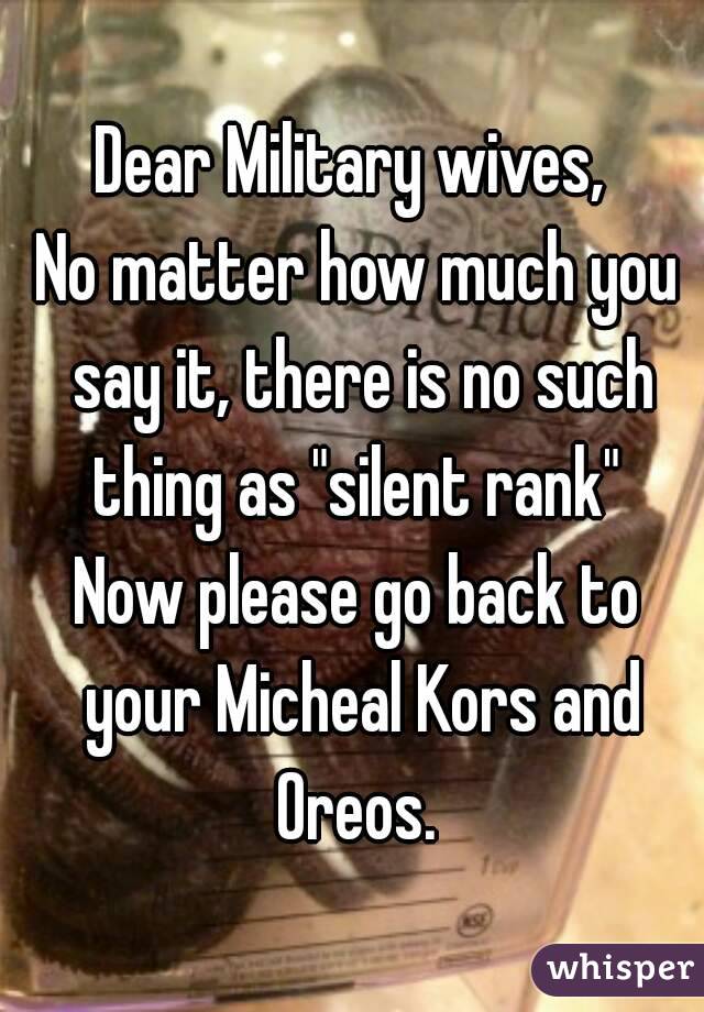 Dear Military wives, 
No matter how much you say it, there is no such thing as "silent rank" 
Now please go back to your Micheal Kors and Oreos. 
 