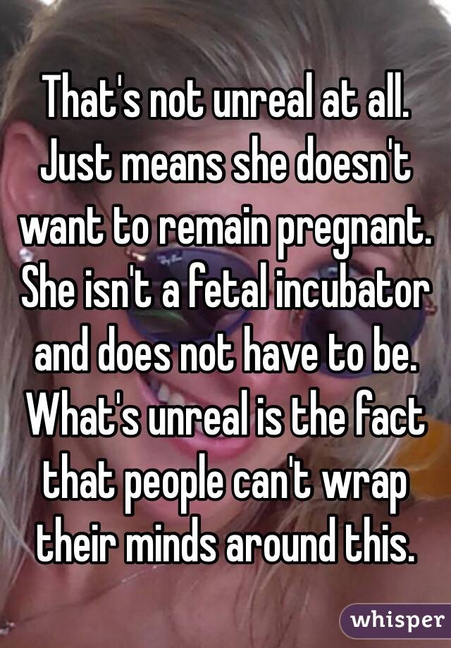 That's not unreal at all. Just means she doesn't want to remain pregnant. She isn't a fetal incubator and does not have to be. 
What's unreal is the fact that people can't wrap their minds around this. 
