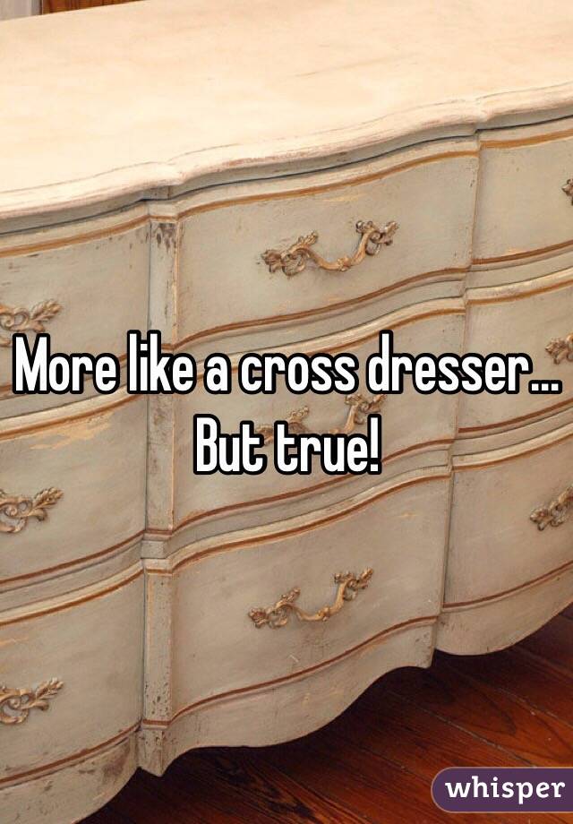 More like a cross dresser... But true!