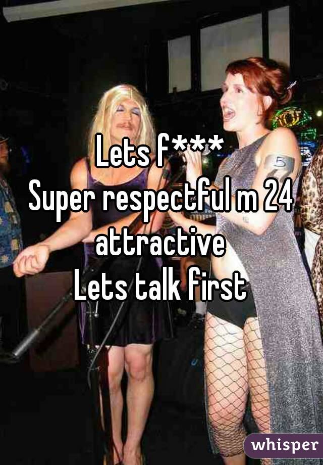 Lets f***
Super respectful m 24 attractive 
Lets talk first