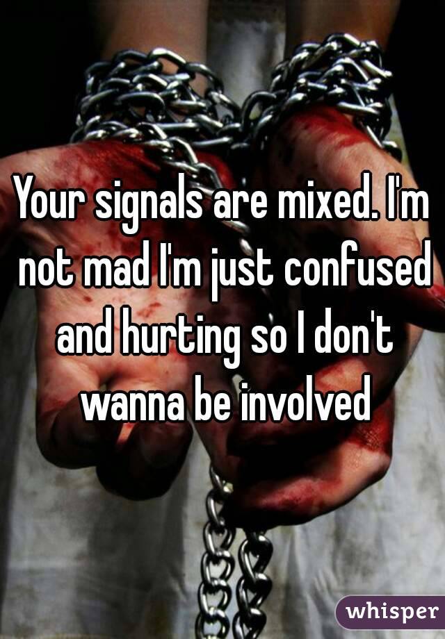 Your signals are mixed. I'm not mad I'm just confused and hurting so I don't wanna be involved