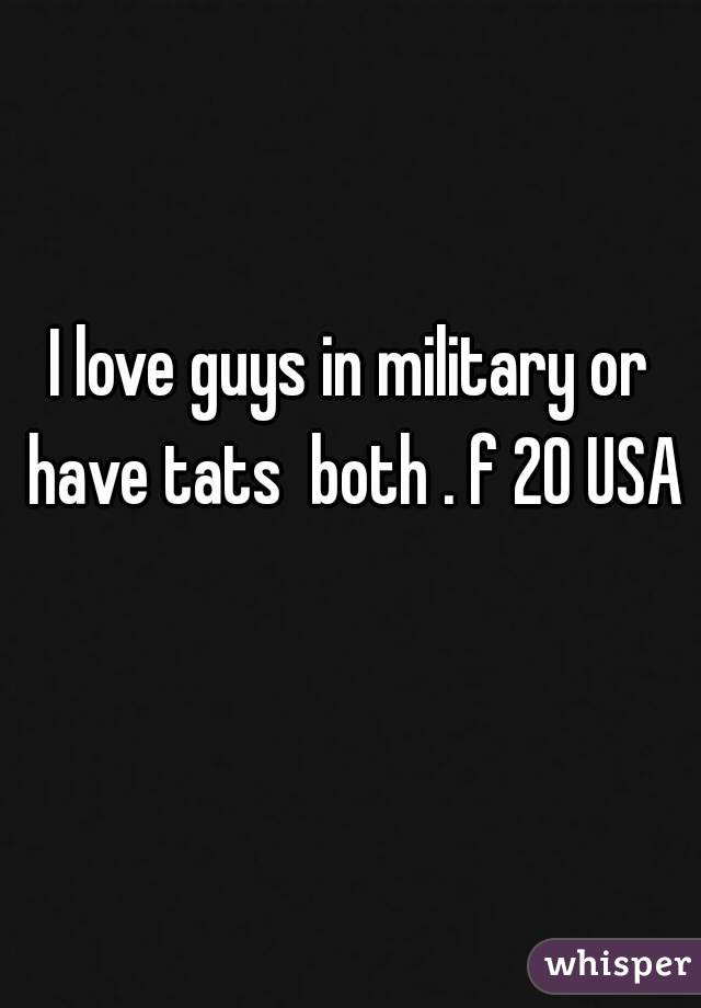 I love guys in military or have tats  both . f 20 USA 