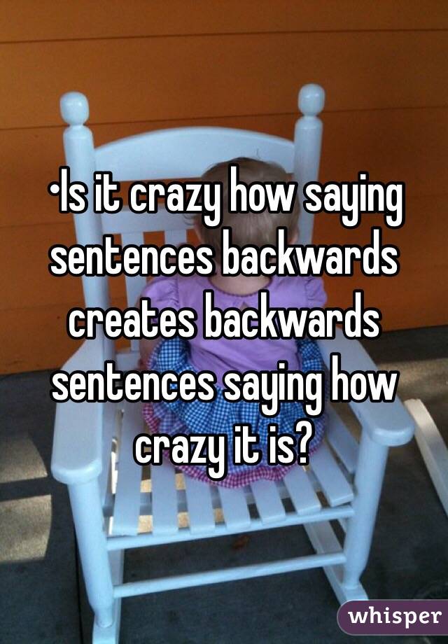 •Is it crazy how saying sentences backwards creates backwards sentences saying how crazy it is?