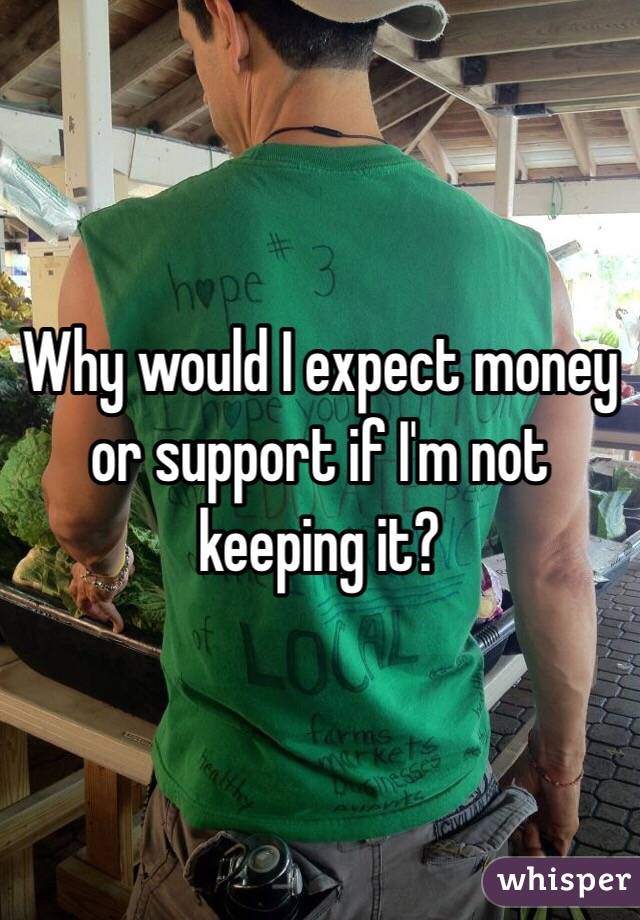 Why would I expect money or support if I'm not keeping it?