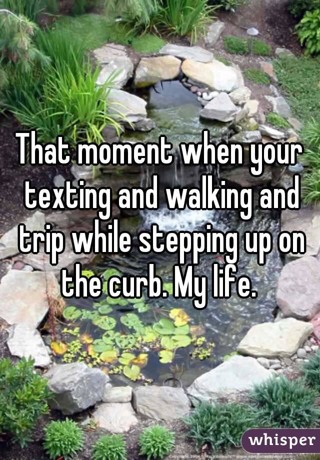 That moment when your texting and walking and trip while stepping up on the curb. My life. 