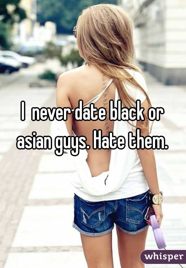 I  never date black or asian guys. Hate them. 