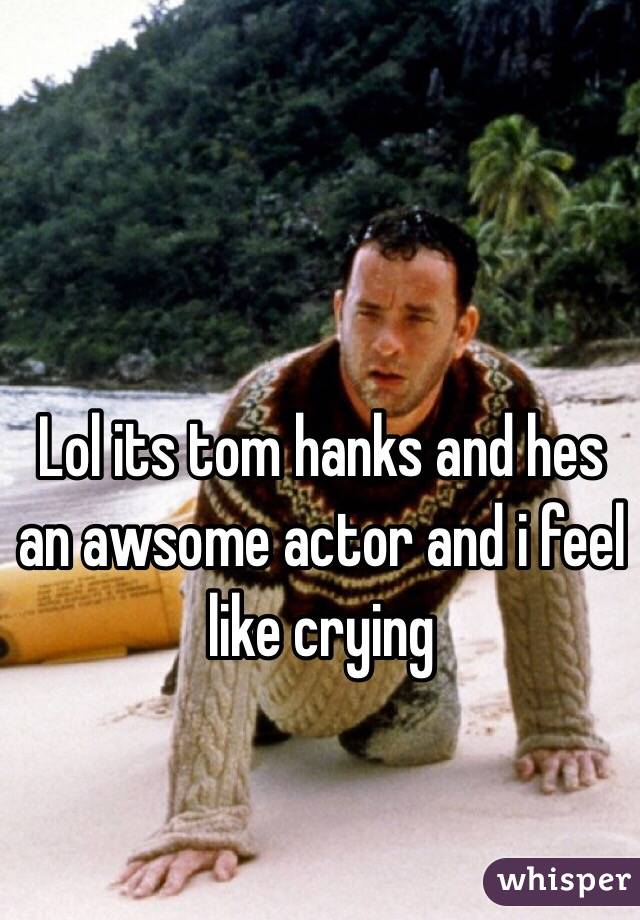 Lol its tom hanks and hes an awsome actor and i feel like crying