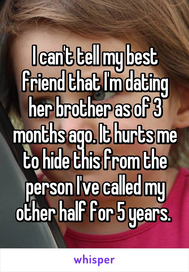I can't tell my best friend that I'm dating her brother as of 3 months ago. It hurts me to hide this from the person I've called my other half for 5 years. 
