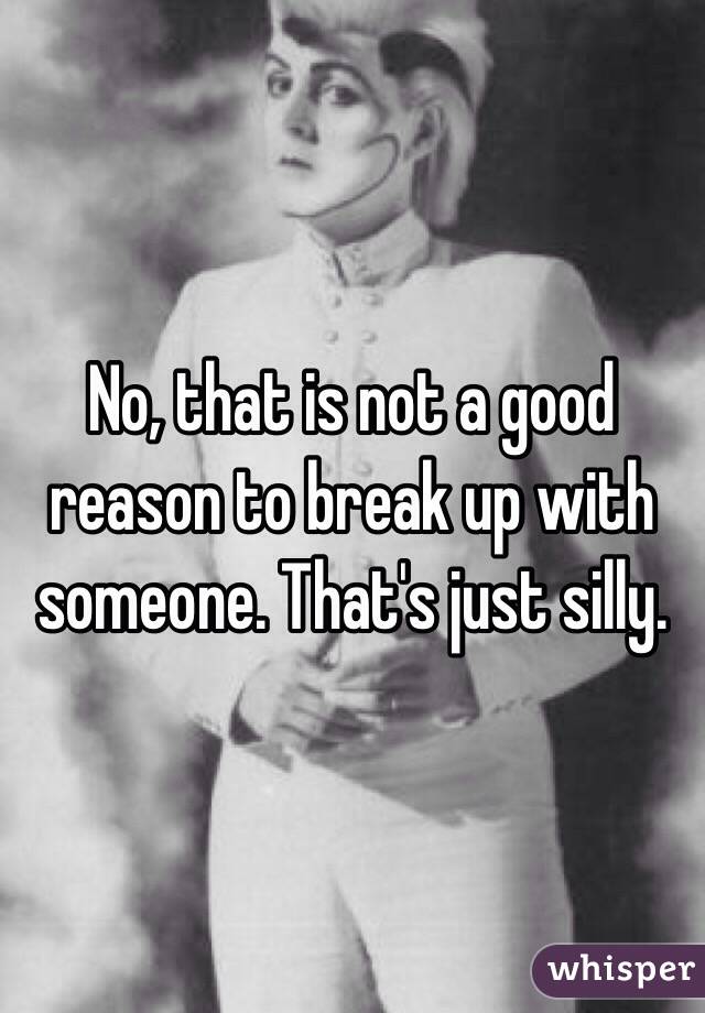 No, that is not a good reason to break up with someone. That's just silly. 