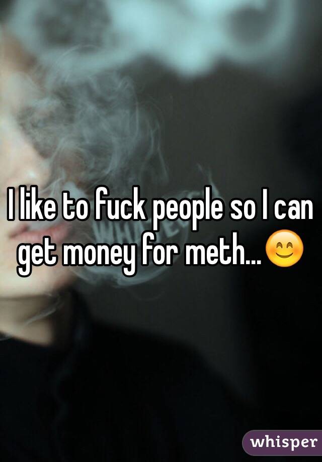 I like to fuck people so I can get money for meth...😊