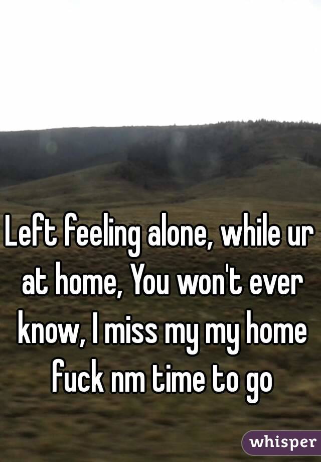 Left feeling alone, while ur at home, You won't ever know, I miss my my home fuck nm time to go