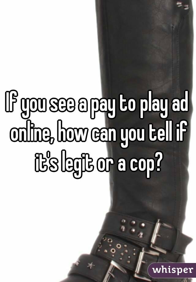 If you see a pay to play ad online, how can you tell if it's legit or a cop?