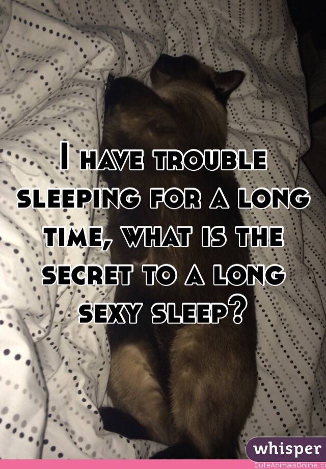 I have trouble sleeping for a long time, what is the secret to a long  sexy sleep? 