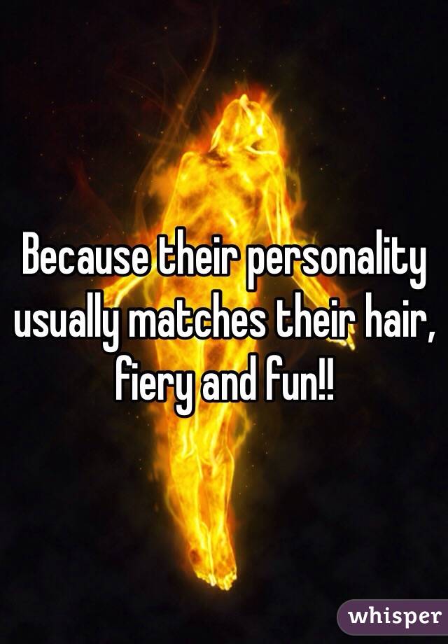 Because their personality usually matches their hair, fiery and fun!!