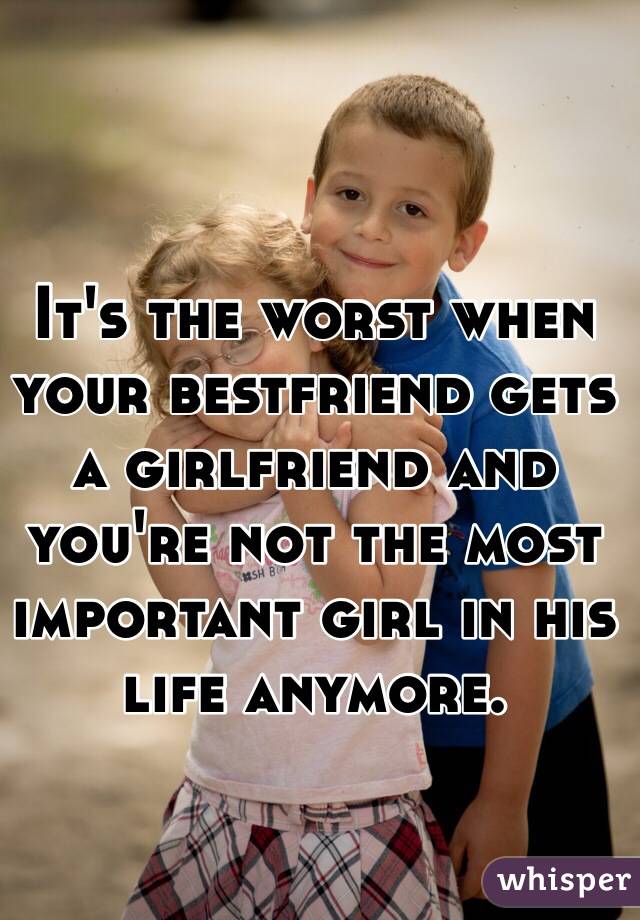 It's the worst when your bestfriend gets a girlfriend and you're not the most important girl in his life anymore. 