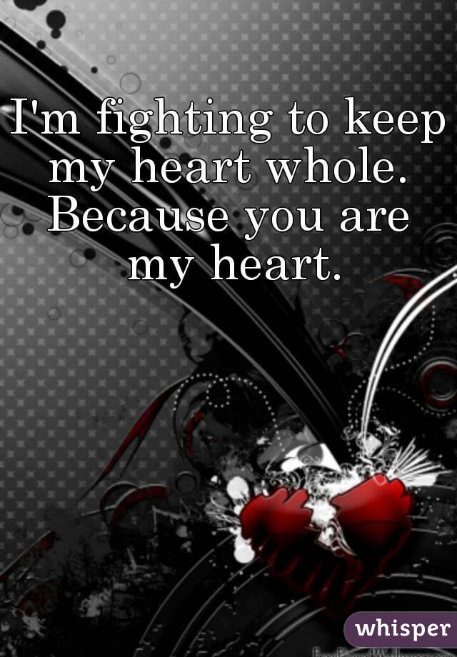 I'm fighting to keep my heart whole. 
Because you are my heart.