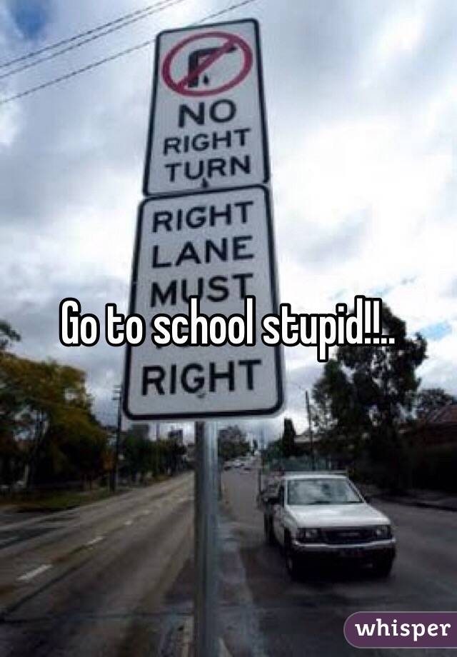 Go to school stupid!!..