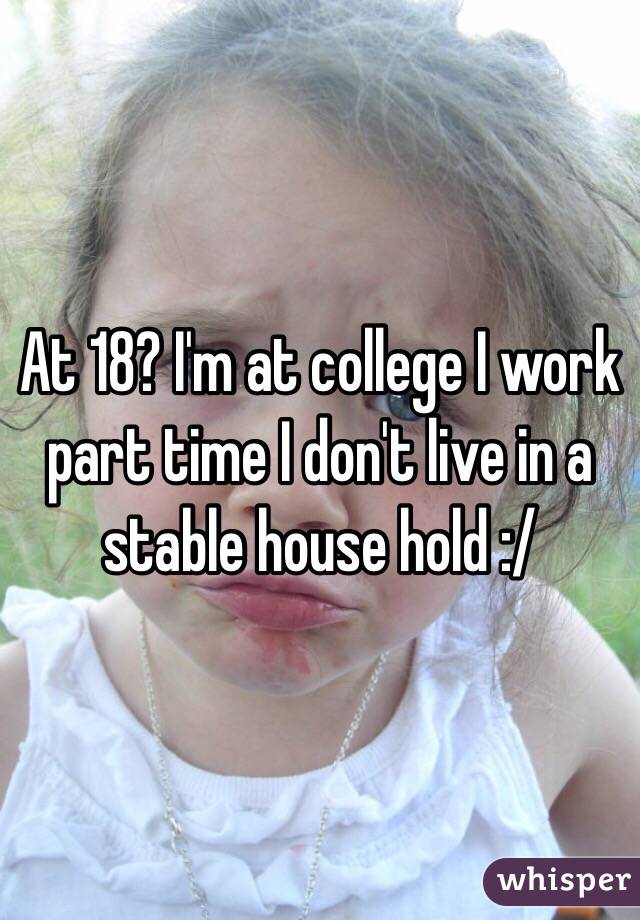 At 18? I'm at college I work part time I don't live in a stable house hold :/ 