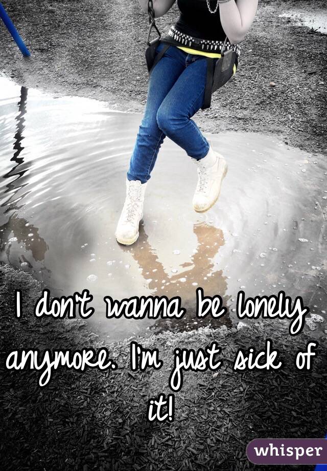 I don't wanna be lonely anymore. I'm just sick of it! 