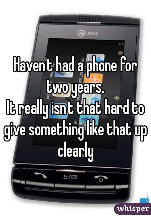 Haven't had a phone for two years.
It really isn't that hard to give something like that up clearly