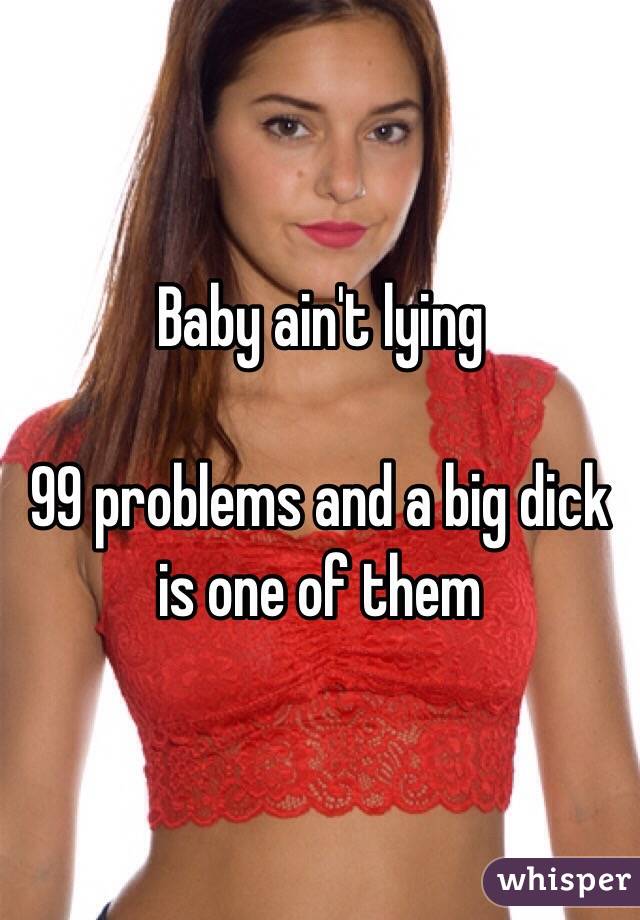 Baby ain't lying 

99 problems and a big dick is one of them