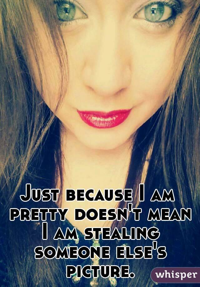 Just because I am pretty doesn't mean I am stealing someone else's picture.