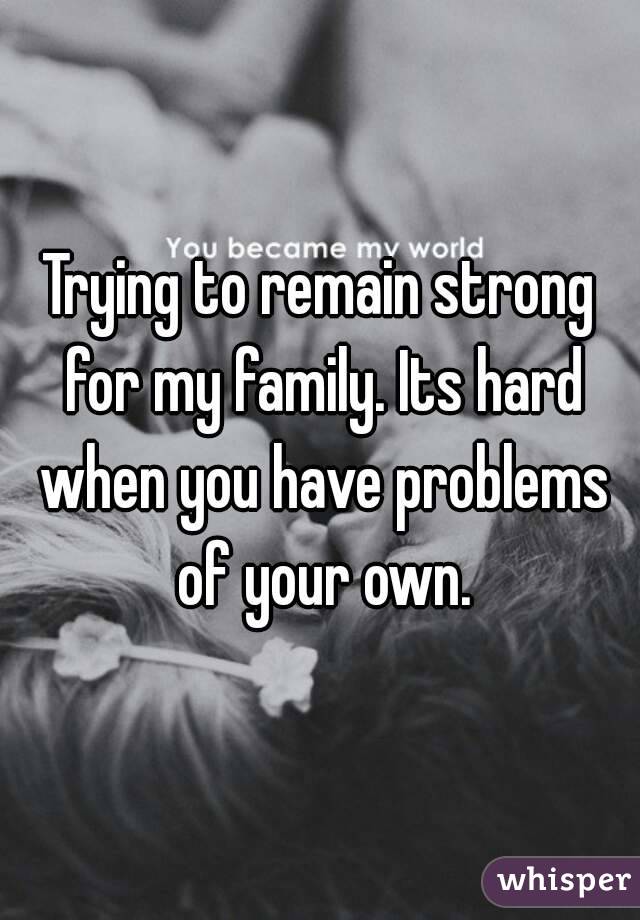 Trying to remain strong for my family. Its hard when you have problems of your own.