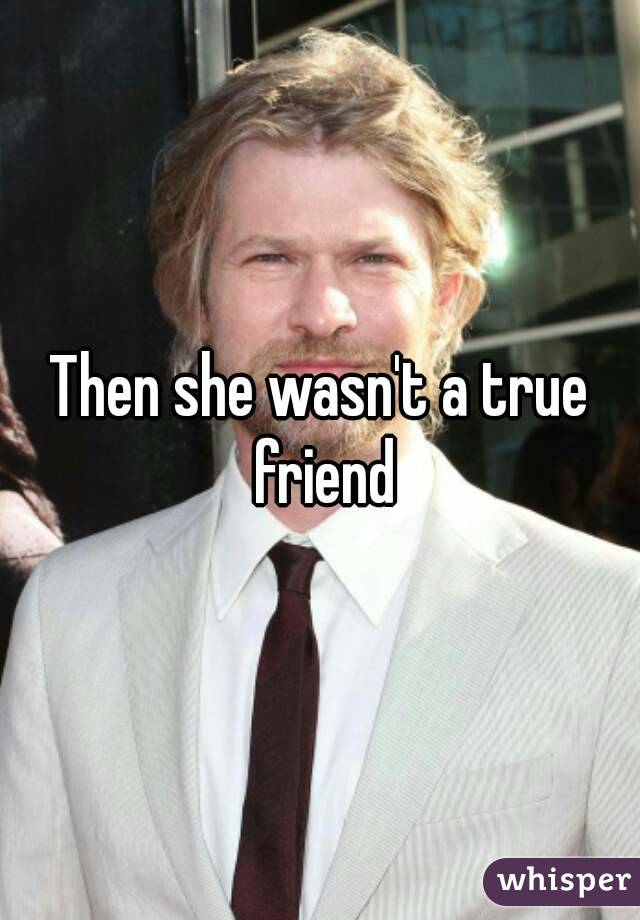 Then she wasn't a true friend