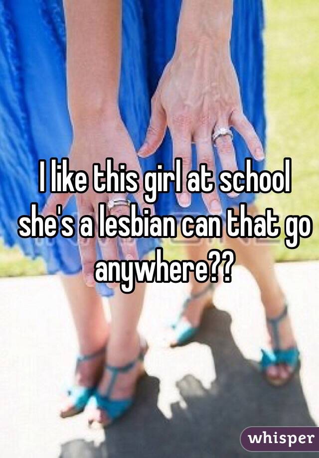 I like this girl at school she's a lesbian can that go anywhere??

