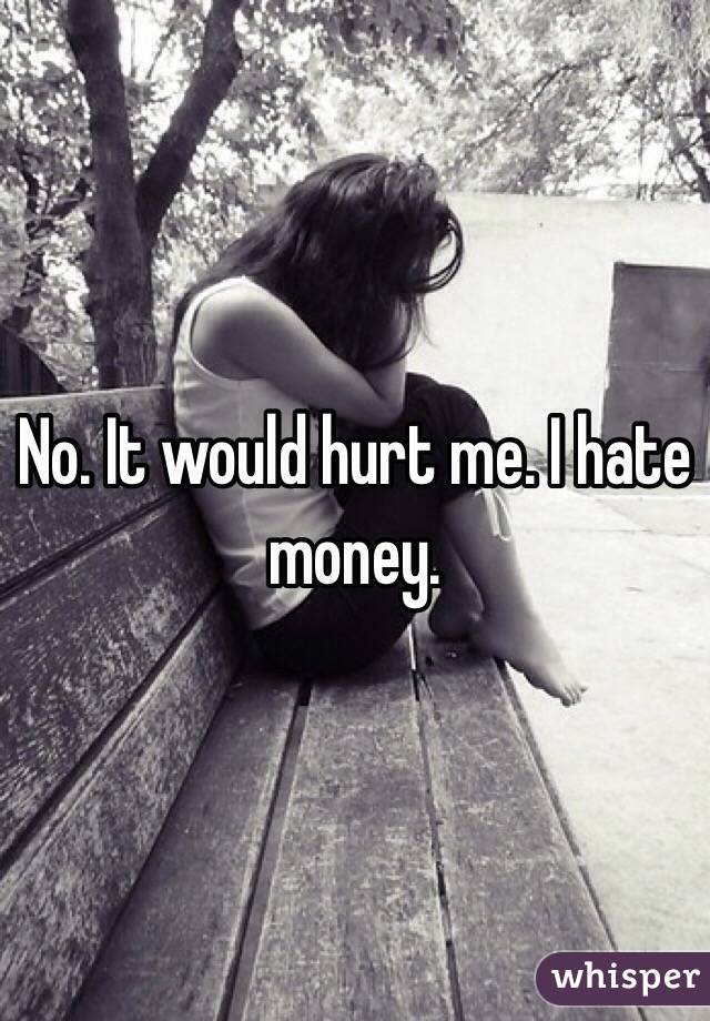 No. It would hurt me. I hate money.
