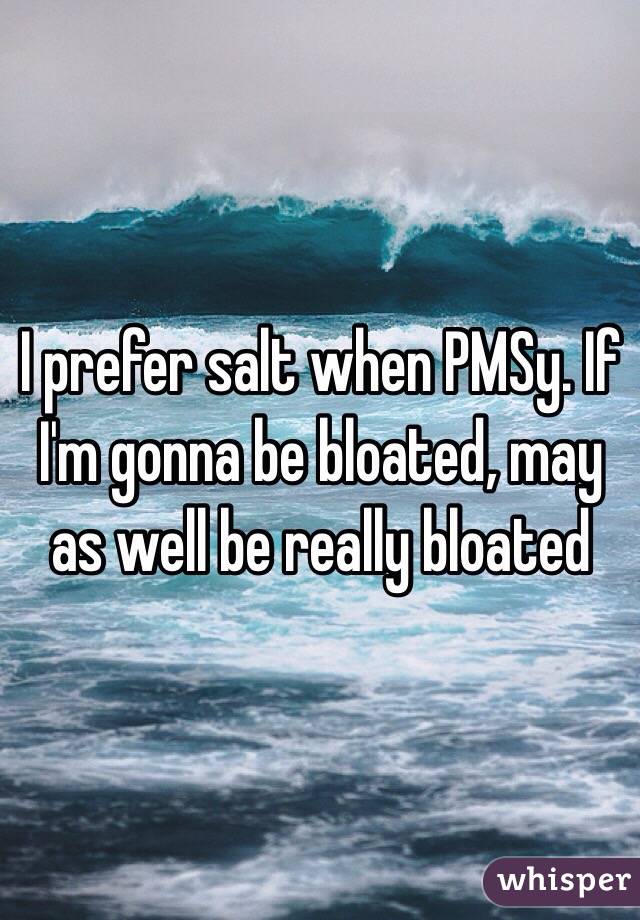 I prefer salt when PMSy. If I'm gonna be bloated, may as well be really bloated
