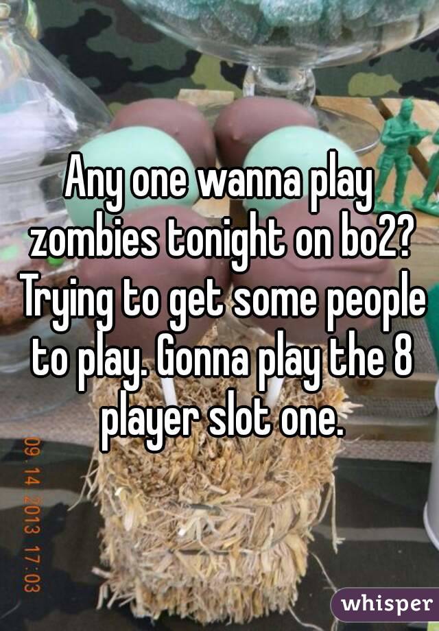 Any one wanna play zombies tonight on bo2? Trying to get some people to play. Gonna play the 8 player slot one.