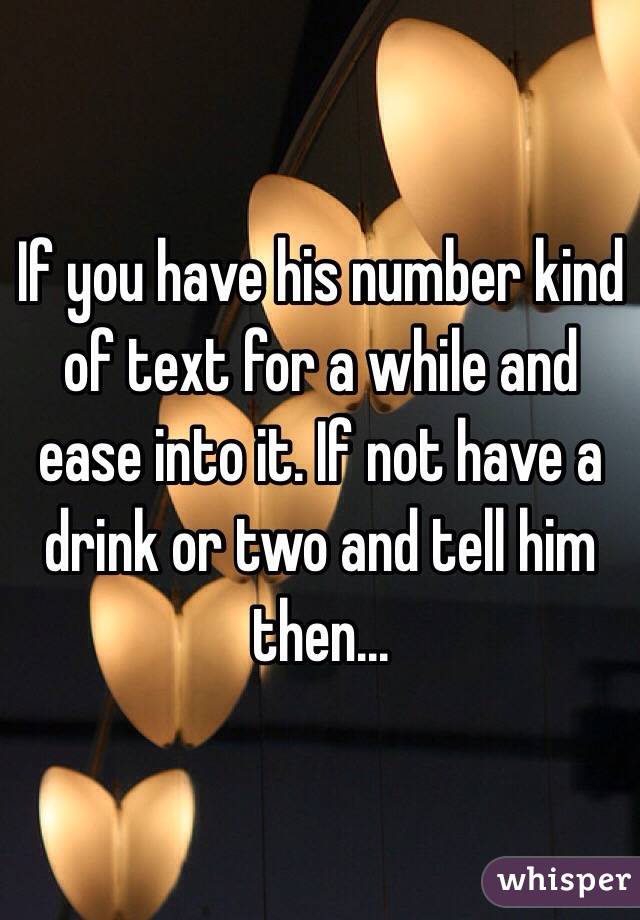 If you have his number kind of text for a while and ease into it. If not have a drink or two and tell him then...